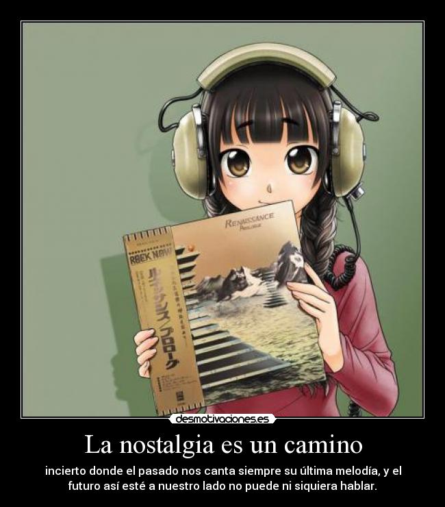La nostalgia es un camino - incierto donde el pasado nos canta siempre su última melodía, y el
futuro así esté a nuestro lado no puede ni siquiera hablar.