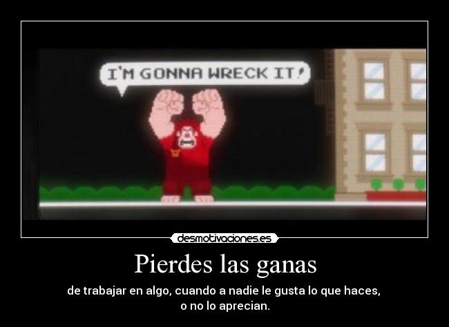 Pierdes las ganas - de trabajar en algo, cuando a nadie le gusta lo que haces,
o no lo aprecian.