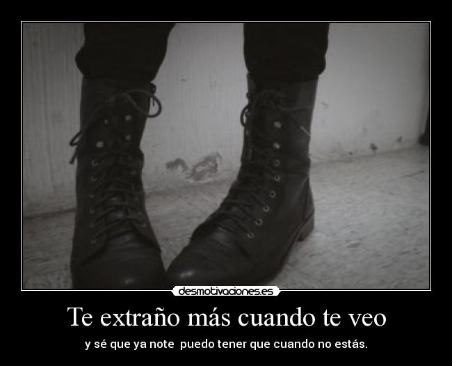 Te extraño más cuando te veo - y sé que ya note  puedo tener que cuando no estás.