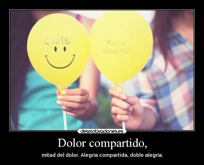 Dolor compartido, - mitad del dolor. Alegría compartida, doble alegría.