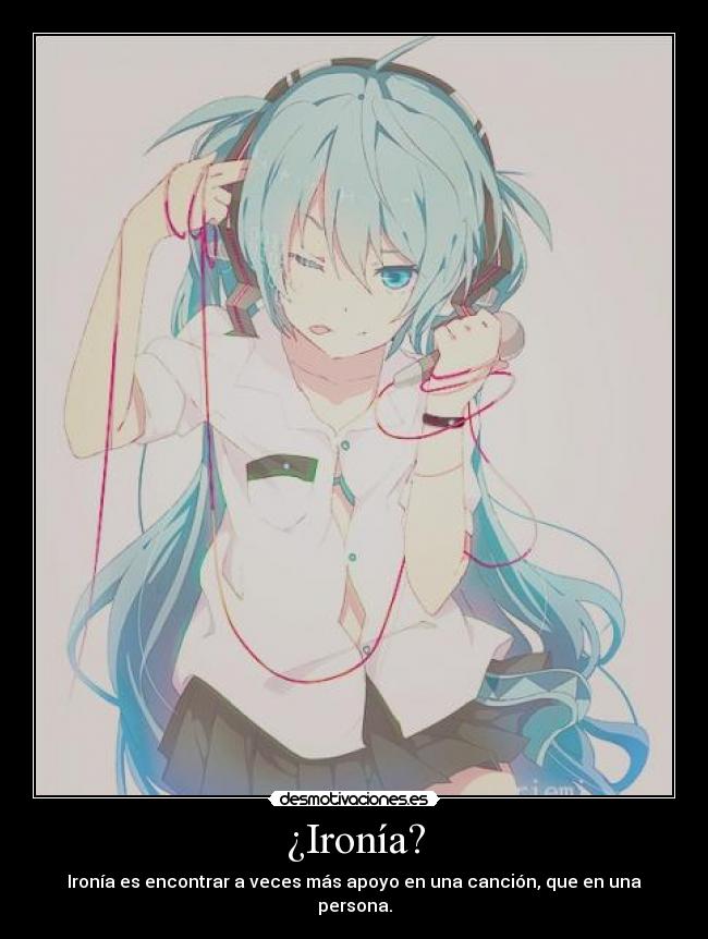 ¿Ironía? - Ironía es encontrar a veces más apoyo en una canción, que en una persona.