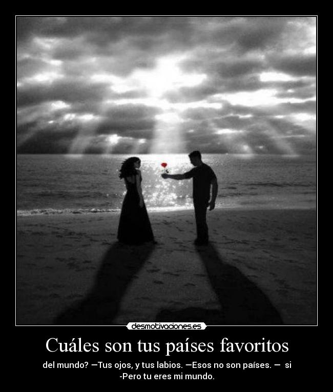 Cuáles son tus países favoritos - del mundo? —Tus ojos, y tus labios. —Esos no son países. — si
-Pero tu eres mi mundo.