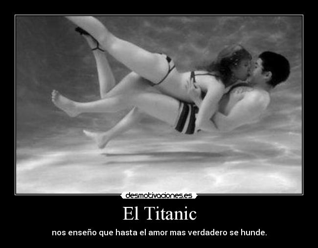 El Titanic - nos enseño que hasta el amor mas verdadero se hunde.