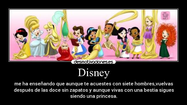 Disney - me ha enseñando que aunque te acuestes con siete hombres,vuelvas
después de las doce sin zapatos y aunque vivas con una bestia sigues
siendo una princesa.