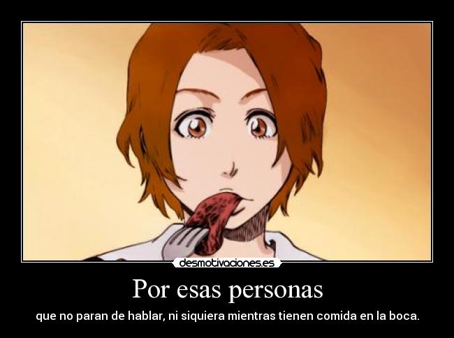 Por esas personas - que no paran de hablar, ni siquiera mientras tienen comida en la boca.