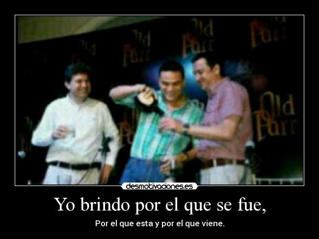 Yo brindo por el que se fue, - Por el que esta y por el que viene.