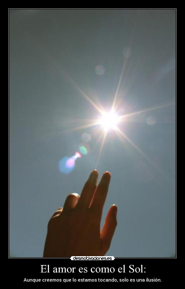 El amor es como el Sol: - Aunque creemos que lo estamos tocando, solo es una ilusión.
