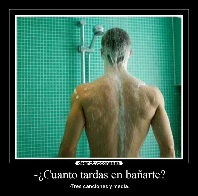 -¿Cuanto tardas en bañarte? - -Tres canciones y media.