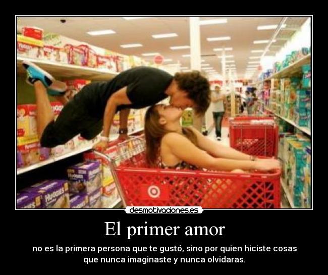 El primer amor - no es la primera persona que te gustó, sino por quien hiciste cosas
que nunca imaginaste y nunca olvidaras.