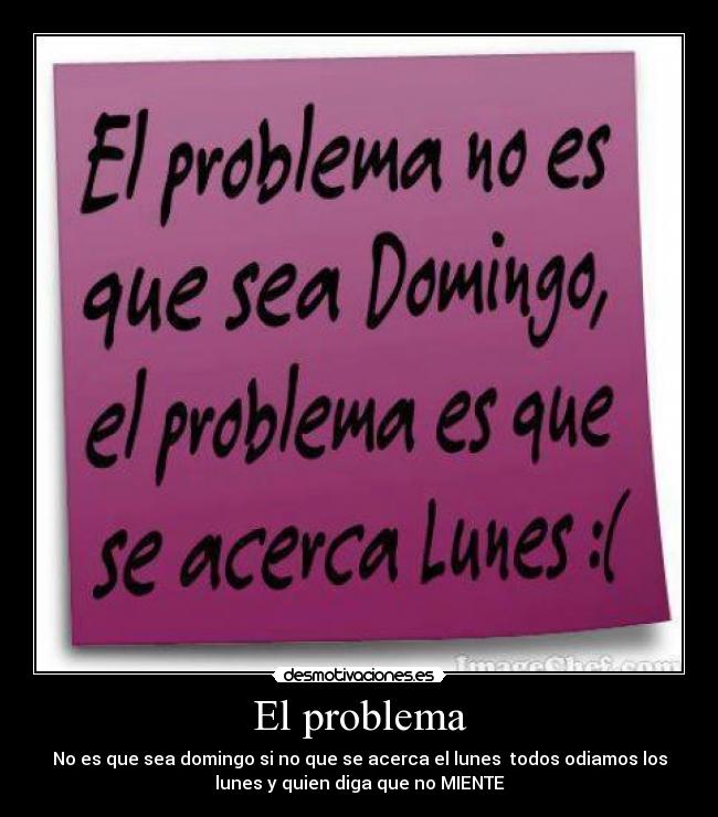 El problema - No es que sea domingo si no que se acerca el lunes todos odiamos los
lunes y quien diga que no MIENTE