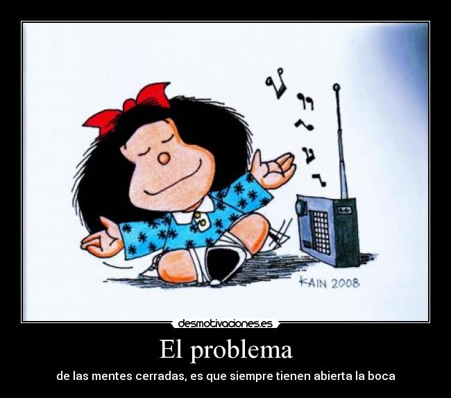 El problema - de las mentes cerradas, es que siempre tienen abierta la boca