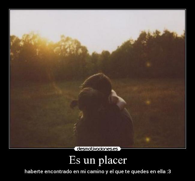 Es un placer - haberte encontrado en mi camino y el que te quedes en ella :3