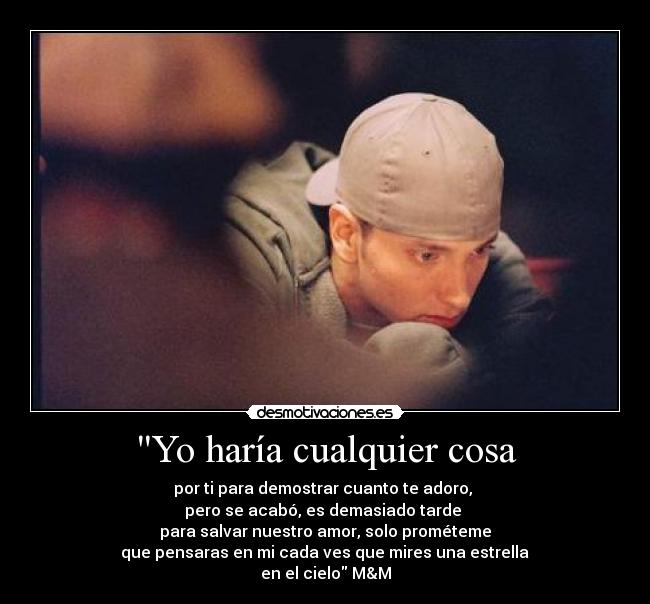 Yo haría cualquier cosa - por ti para demostrar cuanto te adoro,
pero se acabó, es demasiado tarde
para salvar nuestro amor, solo prométeme
que pensaras en mi cada ves que mires una estrella
en el cielo M&M