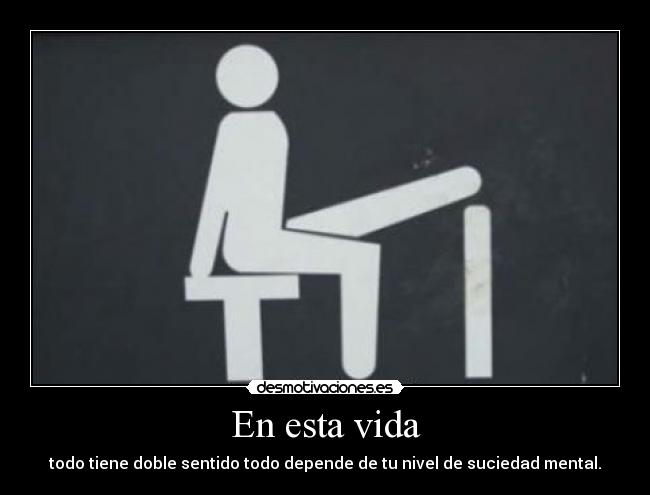 En esta vida - todo tiene doble sentido todo depende de tu nivel de suciedad mental.