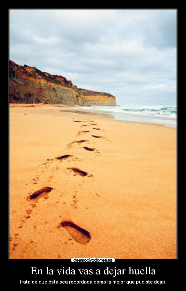 En la vida vas a dejar huella - trata de que ésta sea recordada como la mejor que pudiste dejar.