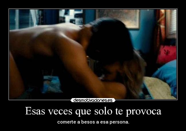 Esas veces que solo te provoca - comerte a besos a esa persona.