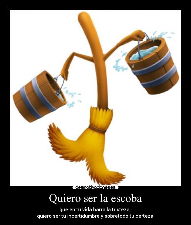 Quiero ser la escoba - que en tu vida barra la tristeza,
quiero ser tu incertidumbre y sobretodo tu certeza.