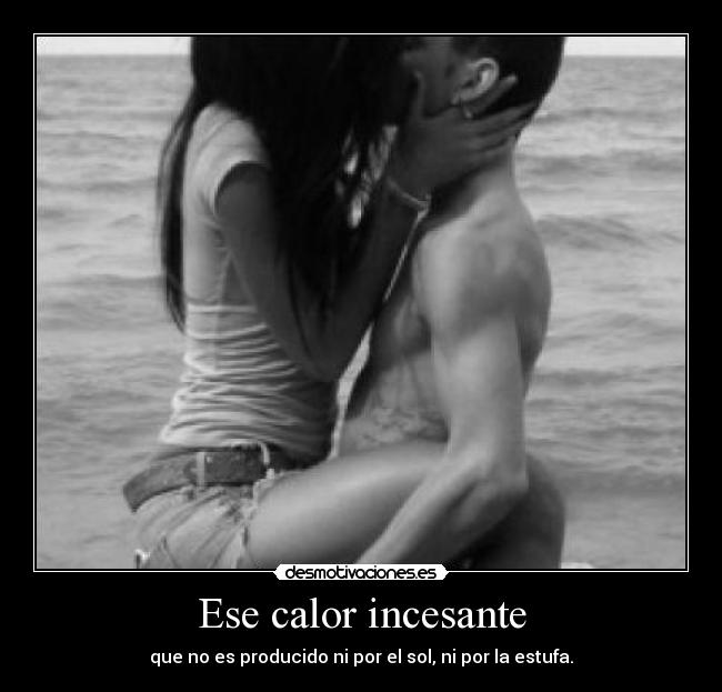 Ese calor incesante - que no es producido ni por el sol, ni por la estufa.