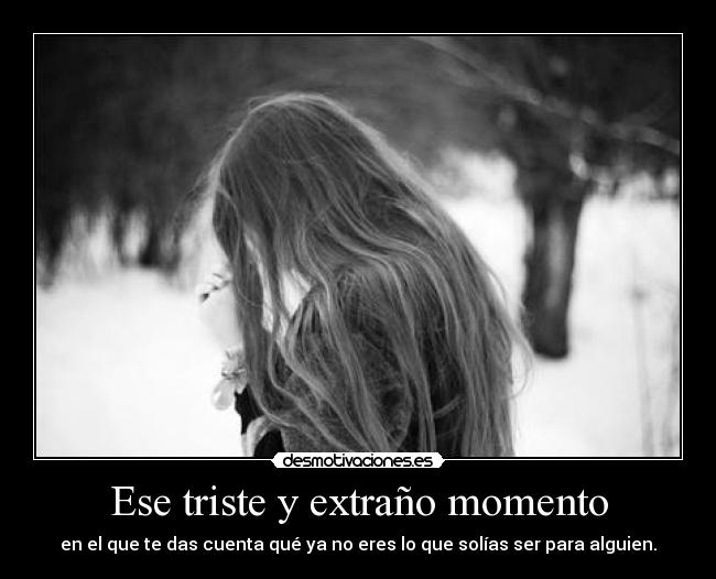 Ese triste y extraño momento - en el que te das cuenta qué ya no eres lo que solías ser para alguien.