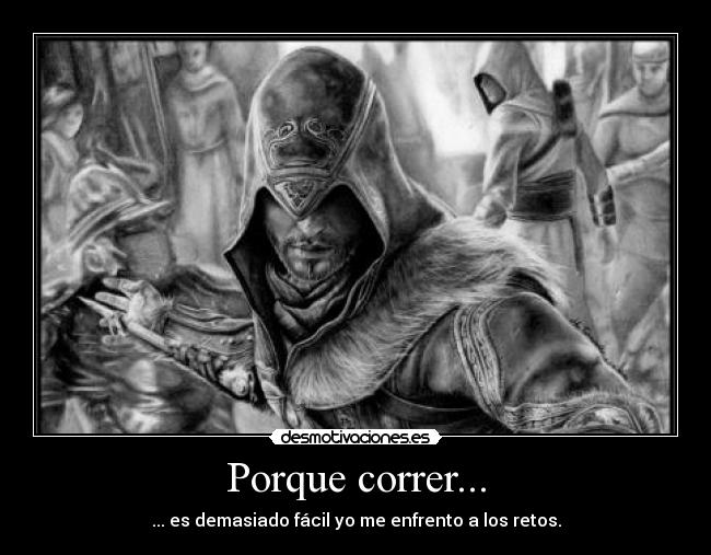 Porque correr... - ... es demasiado fácil yo me enfrento a los retos.