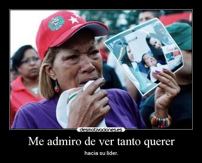 Me admiro de ver tanto querer - hacia su líder.