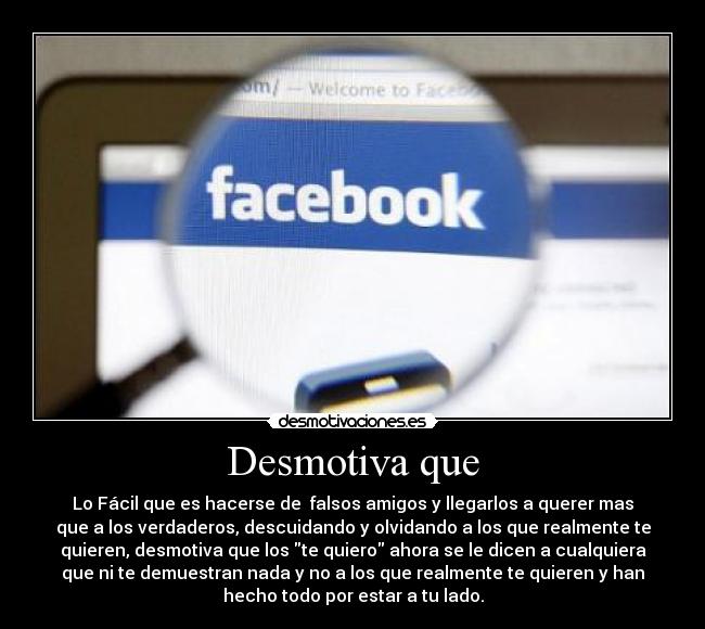 Desmotiva que - Lo Fácil que es hacerse de falsos amigos y llegarlos a querer mas
que a los verdaderos, descuidando y olvidando a los que realmente te
quieren, desmotiva que los te quiero ahora se le dicen a cualquiera
que ni te demuestran nada y no a los que realmente te quieren y han
hecho todo por estar a tu lado.