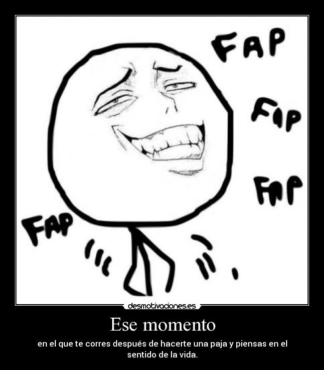 Ese momento - en el que te corres después de hacerte una paja y piensas en el sentido de la vida.