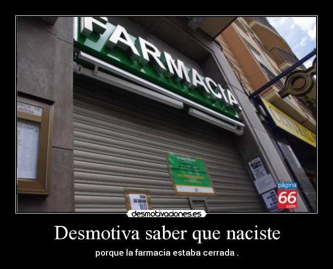 Desmotiva saber que naciste - porque la farmacia estaba cerrada .