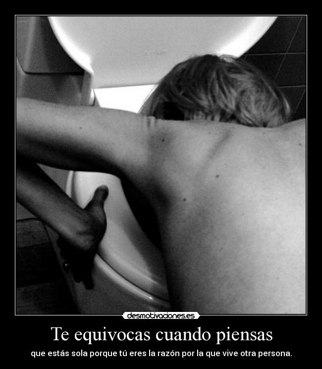 Te equivocas cuando piensas - que estás sola porque tú eres la razón por la que vive otra persona.