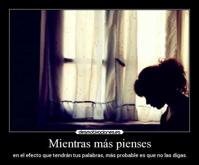 Mientras más pienses - en el efecto que tendrán tus palabras, más probable es que no las digas.