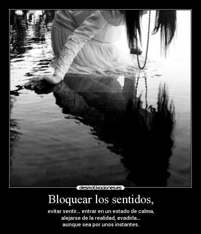Bloquear los sentidos, - evitar sentir… entrar en un estado de calma,
alejarse de la realidad, evadirla…
aunque sea por unos instantes.