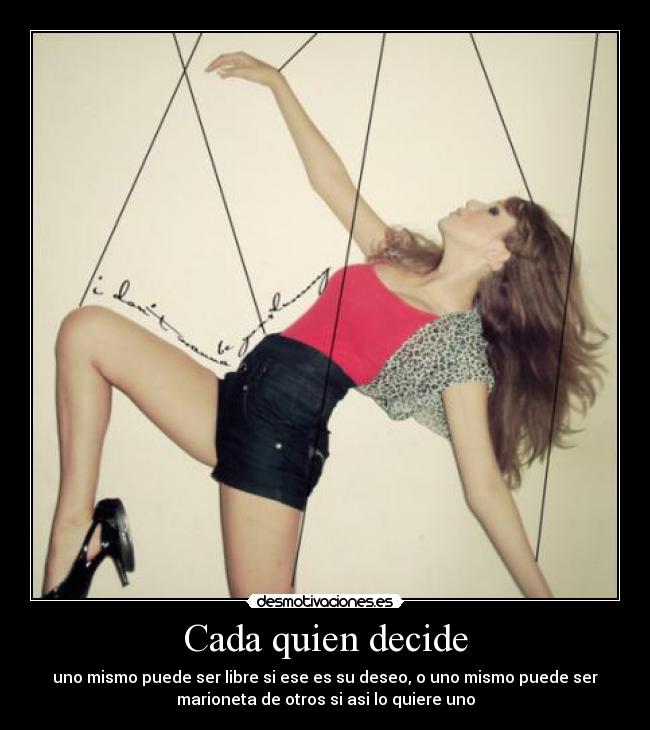 Cada quien decide - uno mismo puede ser libre si ese es su deseo, o uno mismo puede ser
marioneta de otros si asi lo quiere uno