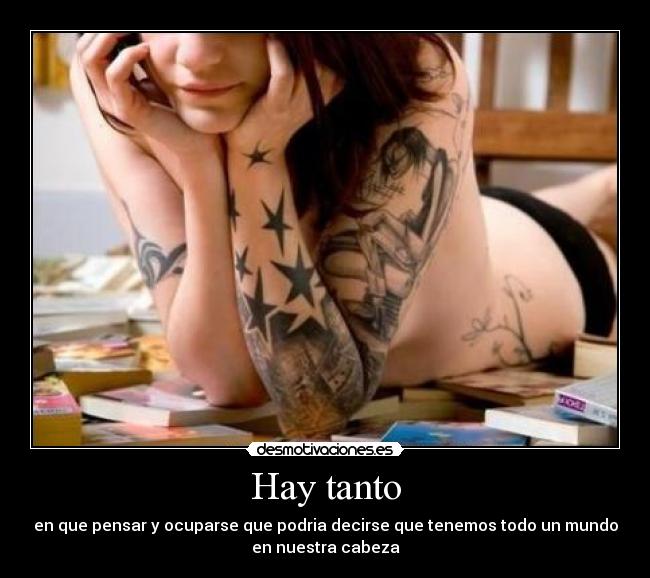 Hay tanto - en que pensar y ocuparse que podria decirse que tenemos todo un mundo
en nuestra cabeza