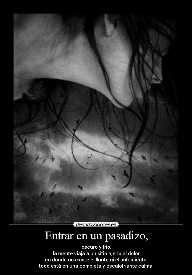 Entrar en un pasadizo, - oscuro y frío,
la mente viaja a un sitio ajeno al dolor
en donde no existe el llanto ni el sufrimiento,
todo está en una completa y escalofriante calma.