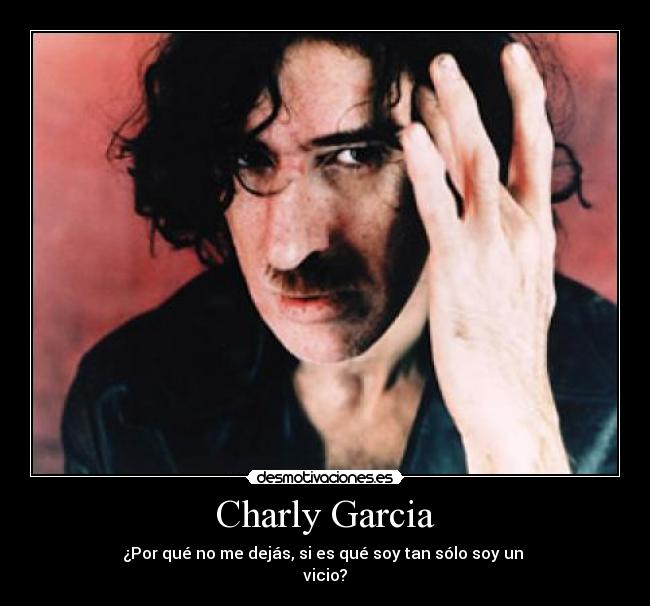 Charly Garcia - ¿Por qué no me dejás, si es qué soy tan sólo soy un
vicio?