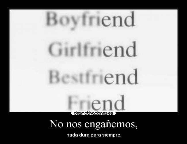 No nos engañemos, - nada dura para siempre.