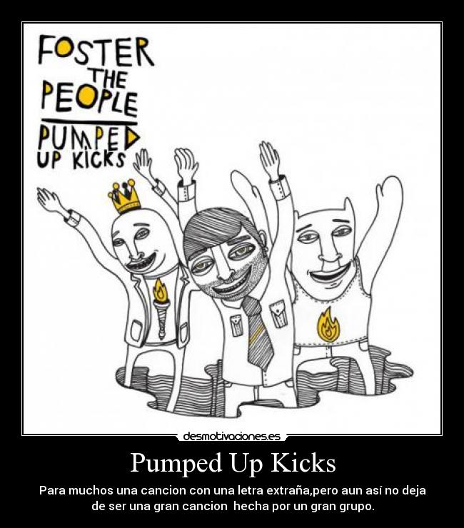 Pumped Up Kicks - Para muchos una cancion con una letra extraña,pero aun así no deja
de ser una gran cancion  hecha por un gran grupo.