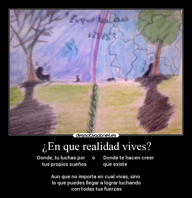 ¿En que realidad vives? - Donde, tu luchas por      o       Donde te hacen creer 
tus propios sueños              que existe                   

Aun que no importa en cual vivas, sino 
lo que puedes llegar a lograr luchando
con todas tus fuerzas