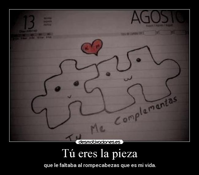 Tú eres la pieza - que le faltaba al rompecabezas que es mi vida.