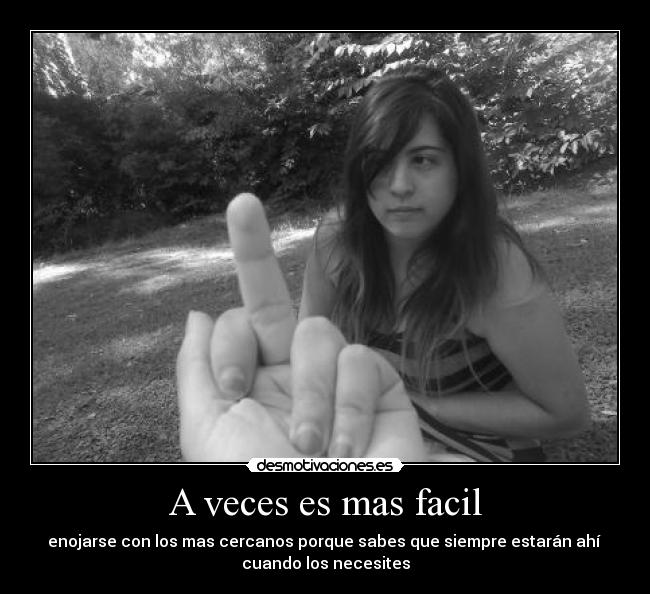 A veces es mas facil - enojarse con los mas cercanos porque sabes que siempre estarán ahí 
cuando los necesites