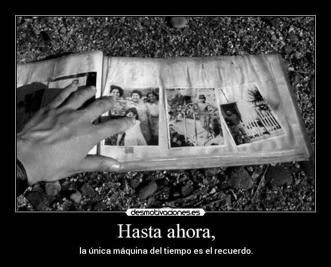 Hasta ahora, - la única máquina del tiempo es el recuerdo.