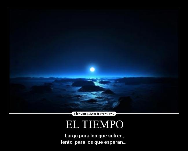 EL TIEMPO - Largo para los que sufren;
lento para los que esperan....