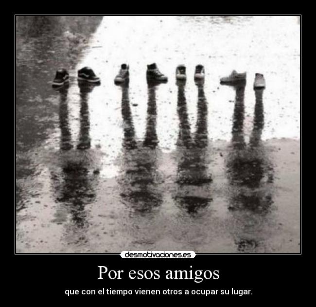Por esos amigos - que con el tiempo vienen otros a ocupar su lugar.