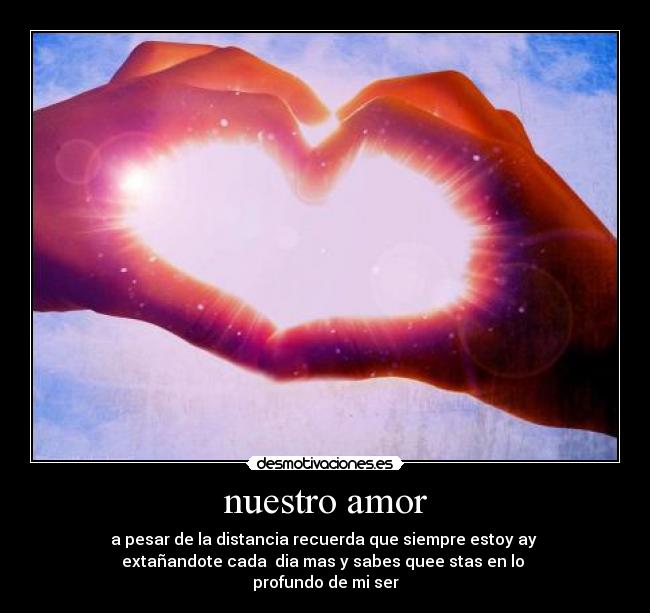 nuestro amor - a pesar de la distancia recuerda que siempre estoy ay
extañandote cada dia mas y sabes quee stas en lo
profundo de mi ser