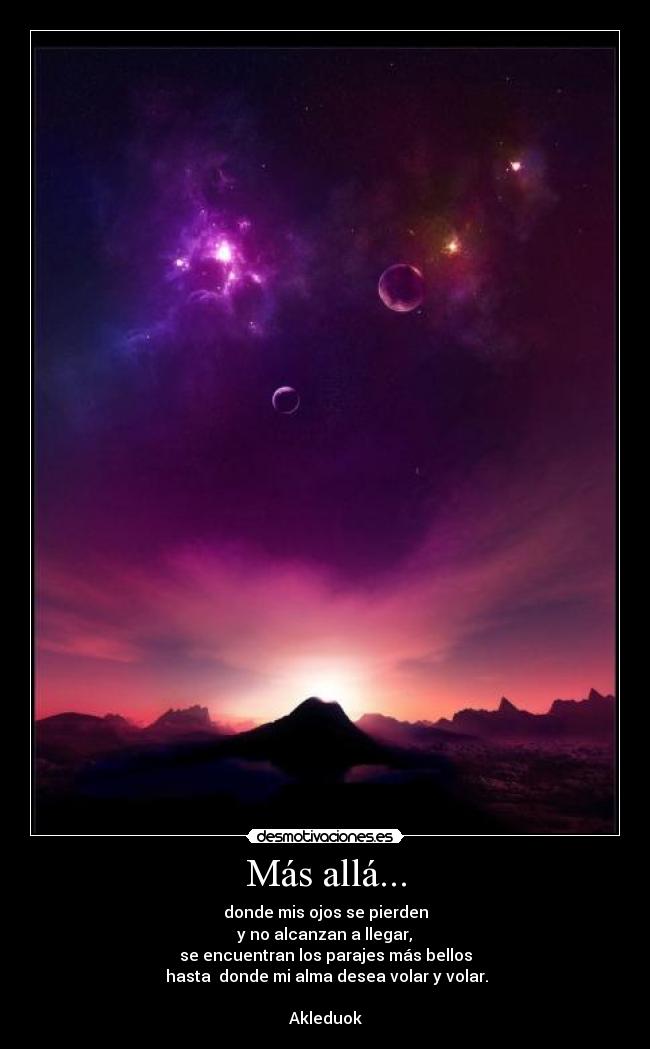 Más allá... - donde mis ojos se pierden
y no alcanzan a llegar,
se encuentran los parajes más bellos
hasta donde mi alma desea volar y volar.
Akleduok