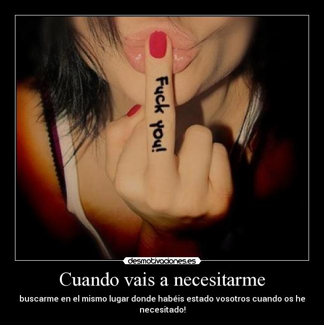 Cuando vais a necesitarme - buscarme en el mismo lugar donde habéis estado vosotros cuando os he necesitado!