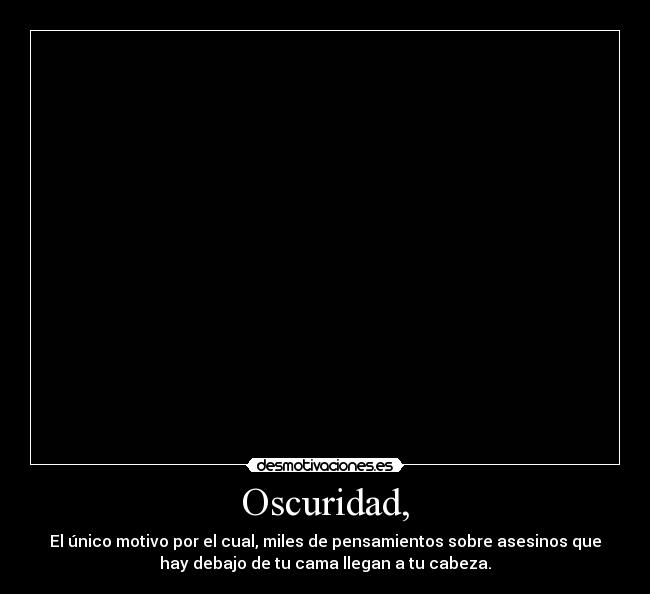 Oscuridad, - El único motivo por el cual, miles de pensamientos sobre asesinos que
hay debajo de tu cama llegan a tu cabeza.