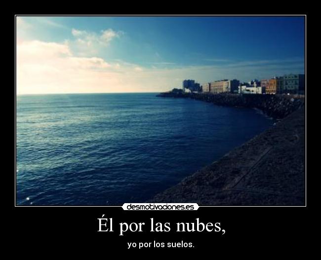 Él por las nubes, - yo por los suelos.