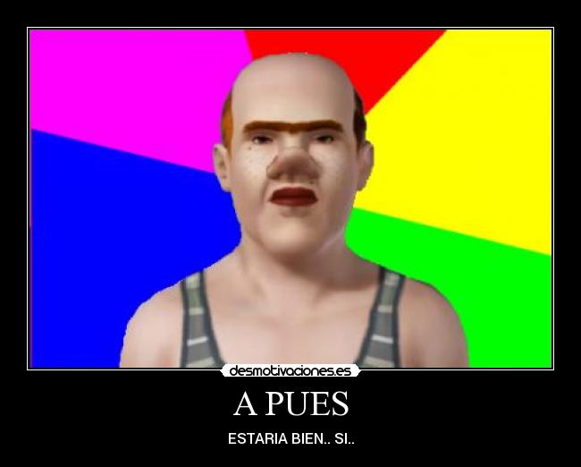 A PUES - ESTARIA BIEN.. SI..