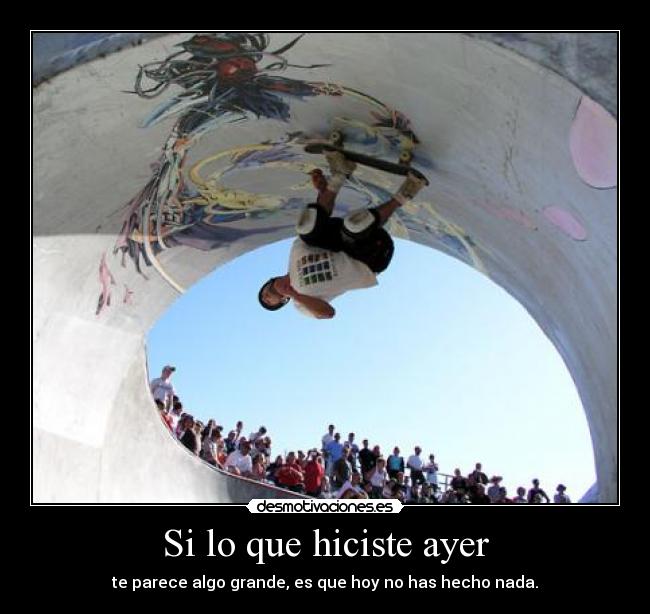 Si lo que hiciste ayer - te parece algo grande, es que hoy no has hecho nada.